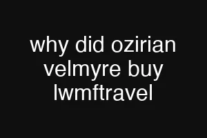 why did ozirian velmyre buy lwmftravel